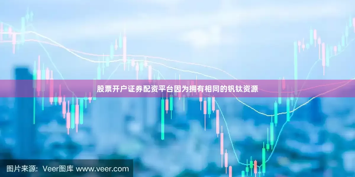 股票开户证券配资平台因为拥有相同的钒钛资源