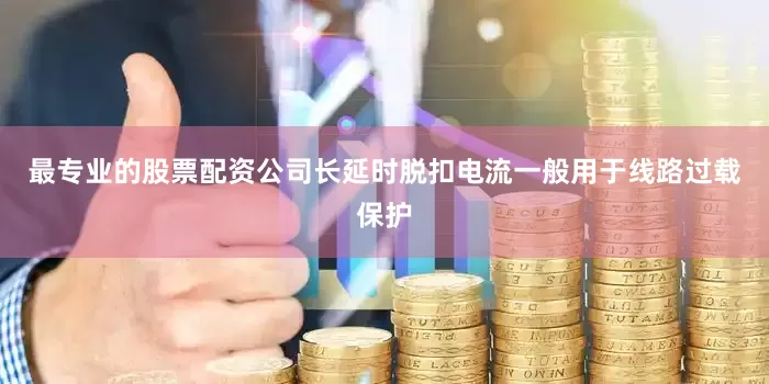 最专业的股票配资公司长延时脱扣电流一般用于线路过载保护