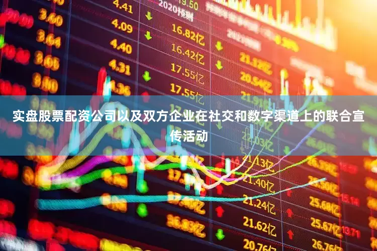 实盘股票配资公司以及双方企业在社交和数字渠道上的联合宣传活动