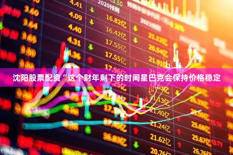 沈阳股票配资“这个财年剩下的时间星巴克会保持价格稳定