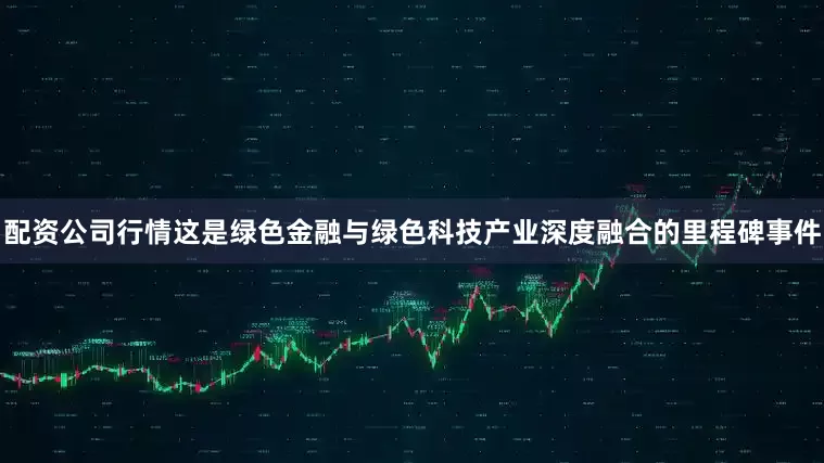 配资公司行情这是绿色金融与绿色科技产业深度融合的里程碑事件