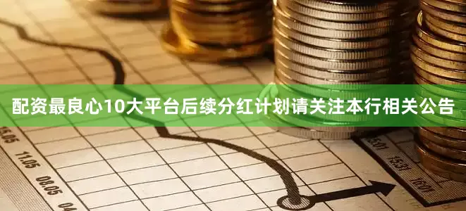 配资最良心10大平台后续分红计划请关注本行相关公告