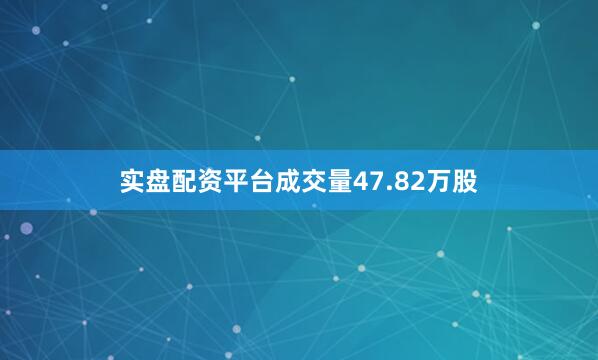 实盘配资平台成交量47.82万股