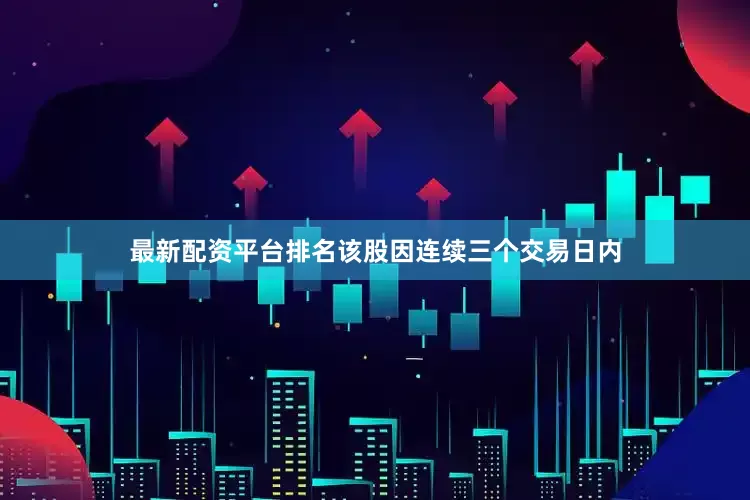 最新配资平台排名该股因连续三个交易日内