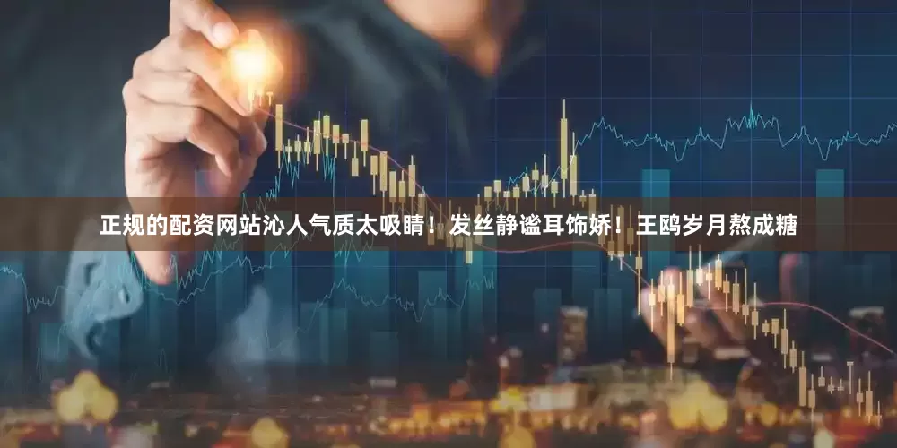 正规的配资网站沁人气质太吸睛！发丝静谧耳饰娇！王鸥岁月熬成糖