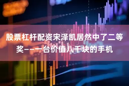 股票杠杆配资宋泽凯居然中了二等奖——一台价值八千块的手机