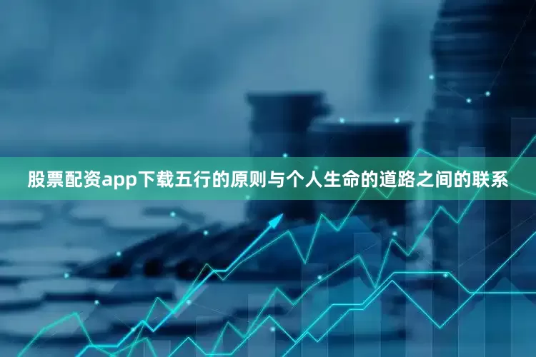 股票配资app下载五行的原则与个人生命的道路之间的联系